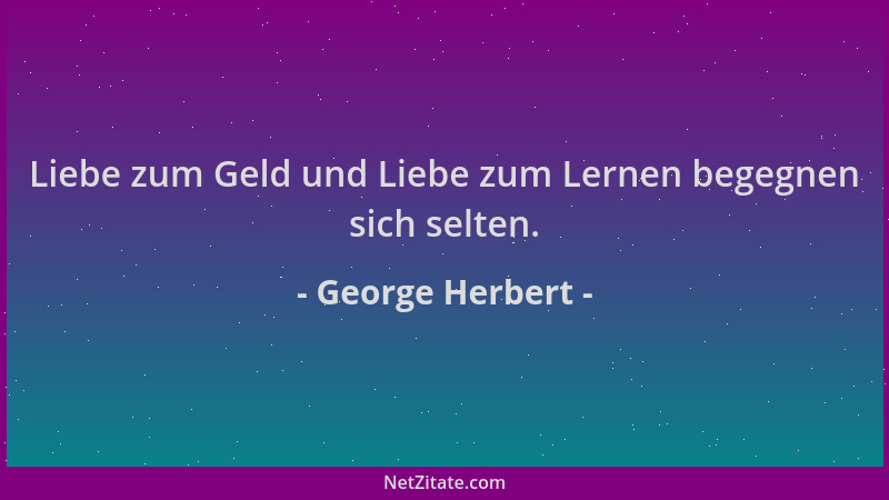 George Herbert - Liebe zum Geld und Liebe zum Lernen begegnen sich selten....