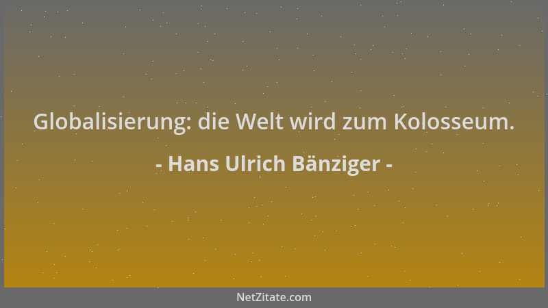 Hans Ulrich Bänziger - Globalisierung: die Welt wird zum Kolosseum....