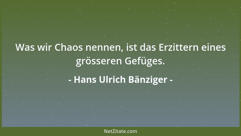 Hans Ulrich Bänziger - Was wir Chaos nennen, ist das Erzittern eines grösseren Gefüges....