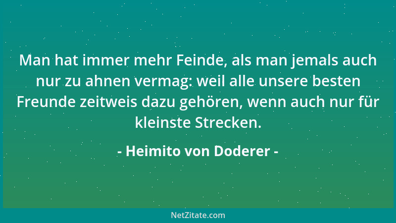 Heimito von Doderer - Man hat immer mehr Feinde, als man jemals auch nur zu ahnen vermag: weil alle unsere besten Freunde z...