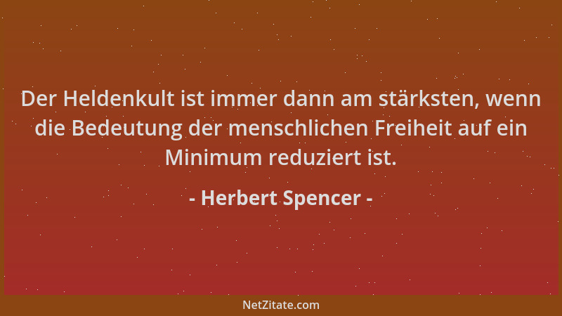 Herbert Spencer - Der Heldenkult ist immer dann am stärksten, wenn die Bedeutung der menschlichen Freiheit auf ein Minimum...