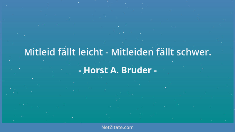 Horst A. Bruder - Mitleid fällt leicht - Mitleiden fällt schwer....
