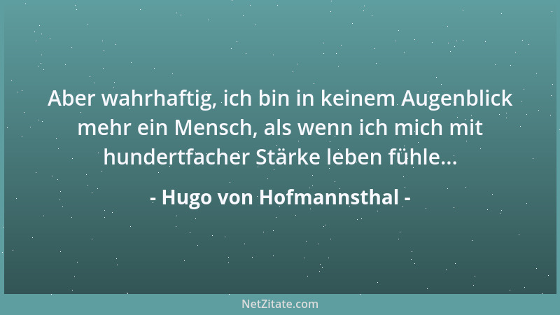 Hugo von Hofmannsthal - Aber wahrhaftig, ich bin in keinem Augenblick mehr ein Mensch, als wenn ich mich mit hundertfacher...