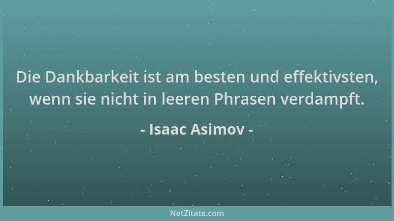 Isaac Asimov - Die Dankbarkeit ist am besten und effektivsten, wenn sie nicht in leeren Phrasen verdampft....