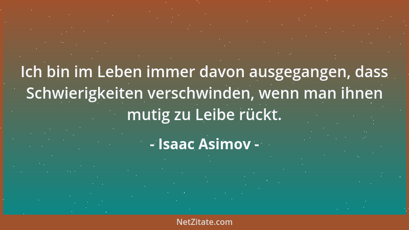 Isaac Asimov - Ich bin im Leben immer davon ausgegangen, dass Schwierigkeiten verschwinden, wenn man ihnen mutig zu Leibe r...