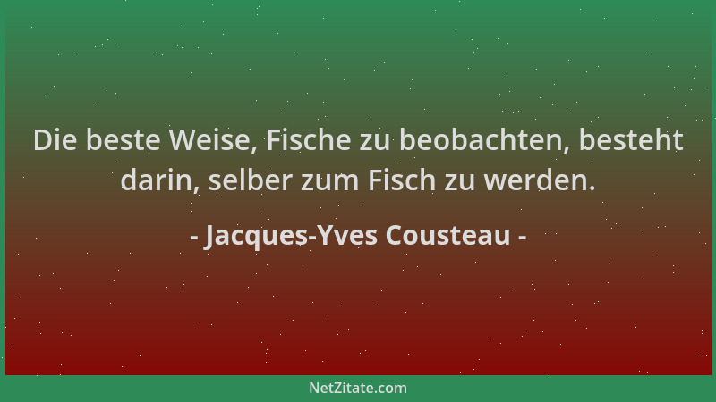 Jacques-Yves Cousteau - Die beste Weise, Fische zu beobachten, besteht darin, selber zum Fisch zu werden....