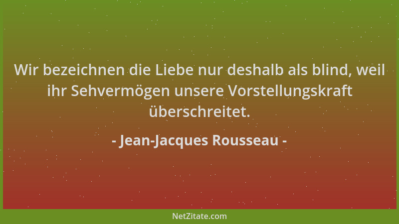 Jean-Jacques Rousseau - Wir bezeichnen die Liebe nur deshalb als blind, weil ihr Sehvermögen unsere Vorstellungskraft übers...