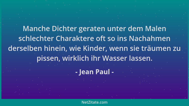 Jean Paul - Manche Dichter geraten unter dem Malen schlechter Charaktere oft so ins Nachahmen derselben hinein, wie Kinder,...