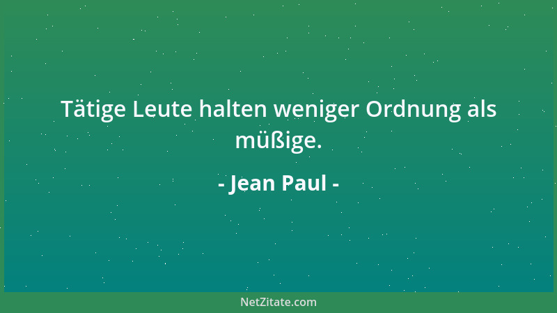 Jean Paul - Tätige Leute halten weniger Ordnung als müßige....