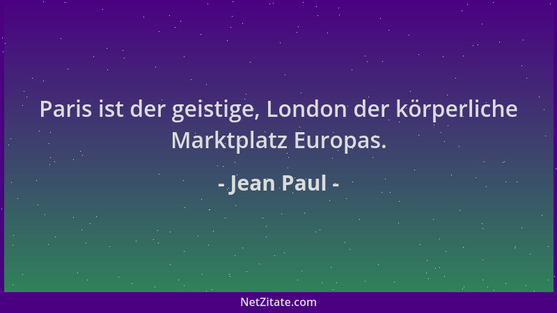Jean Paul - Paris ist der geistige, London der körperliche Marktplatz Europas....