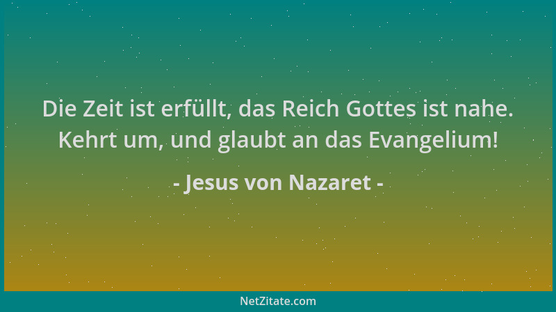 Jesus von Nazaret - Die Zeit ist erfüllt, das Reich Gottes ist nahe. Kehrt um, und glaubt an das Evangelium!...