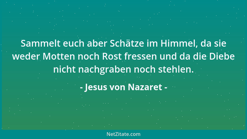 Jesus von Nazaret - Sammelt euch aber Schätze im Himmel, da sie weder Motten noch Rost fressen und da die Diebe nicht nachg...