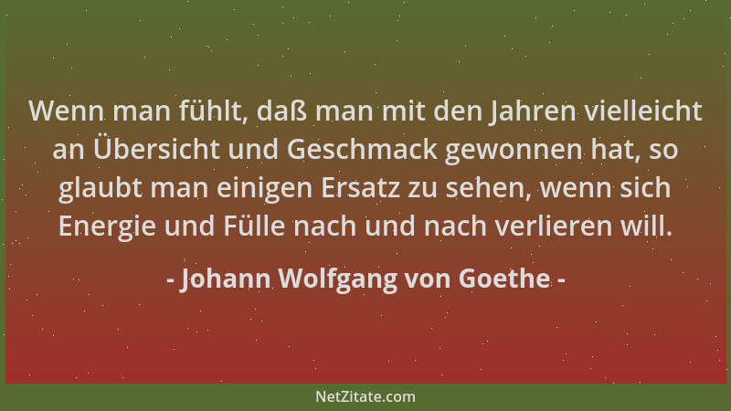 Johann Wolfgang von Goethe - Wenn man fühlt, daß man mit den Jahren vielleicht an Übersicht und Geschmack gewonnen hat, so...