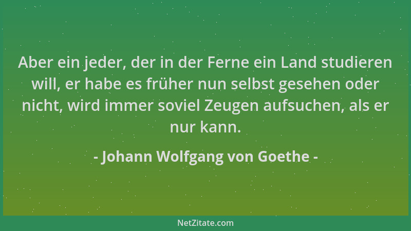Johann Wolfgang von Goethe - Aber ein jeder, der in der Ferne ein Land studieren will, er habe es früher nun selbst gesehen...