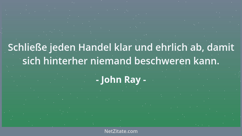 John Ray - Schließe jeden Handel klar und ehrlich ab, damit sich hinterher niemand beschweren kann....