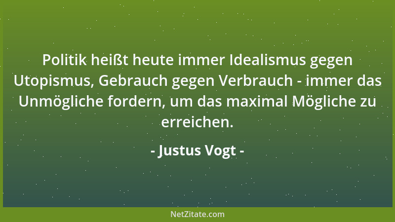Justus Vogt - Politik heißt heute immer Idealismus gegen Utopismus, Gebrauch gegen Verbrauch - immer das Unmögliche fordern...