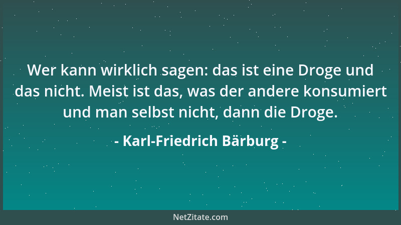 Karl-Friedrich Bärburg - Wer kann wirklich sagen: das ist eine Droge und das nicht. Meist ist das, was der andere konsumier...