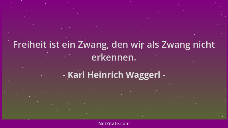 Karl Heinrich Waggerl - Freiheit ist ein Zwang, den wir als Zwang nicht erkennen....