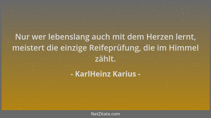KarlHeinz Karius - Nur wer lebenslang auch mit dem Herzen lernt, meistert die einzige Reifeprüfung, die im Himmel zählt....