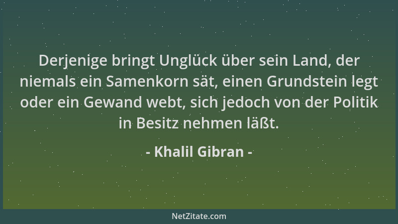 Khalil Gibran - Derjenige bringt Unglück über sein Land, der niemals ein Samenkorn sät, einen Grundstein legt oder ein Gewa...