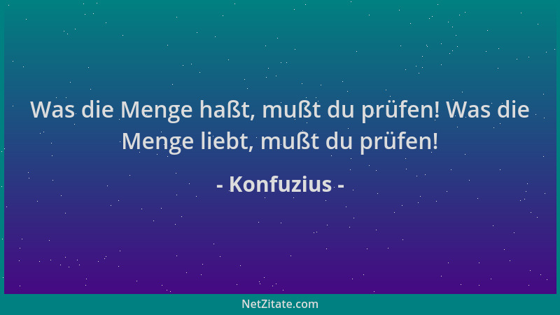 Konfuzius - Was die Menge haßt, mußt du prüfen! Was die Menge liebt, mußt du prüfen!...