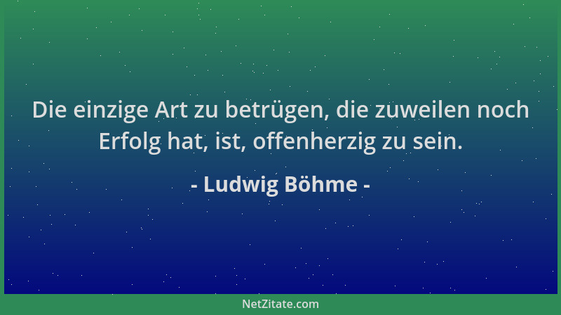 Ludwig Böhme - Die einzige Art zu betrügen, die zuweilen noch Erfolg hat, ist, offenherzig zu sein....