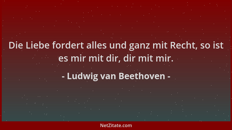 Ludwig van Beethoven - Die Liebe fordert alles und ganz mit Recht, so ist es mir mit dir, dir mit mir....