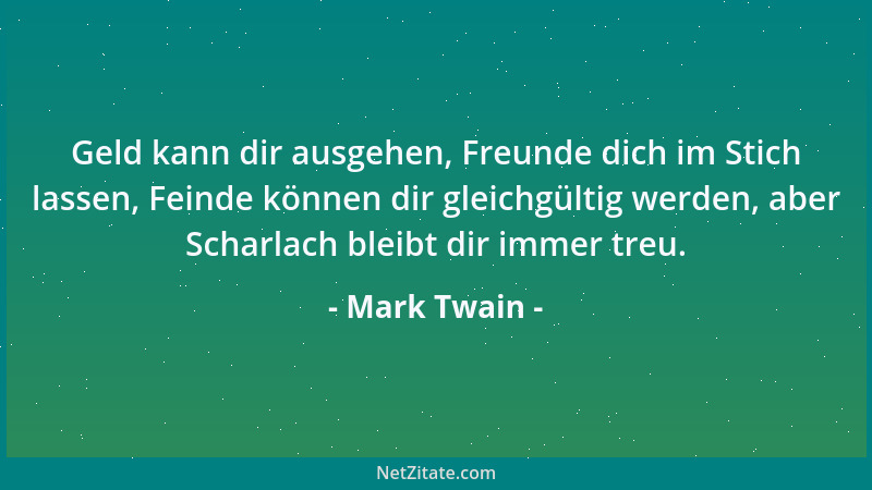 Mark Twain - Geld kann dir ausgehen, Freunde dich im Stich lassen, Feinde können dir gleichgültig werden, aber Scharlach bl...