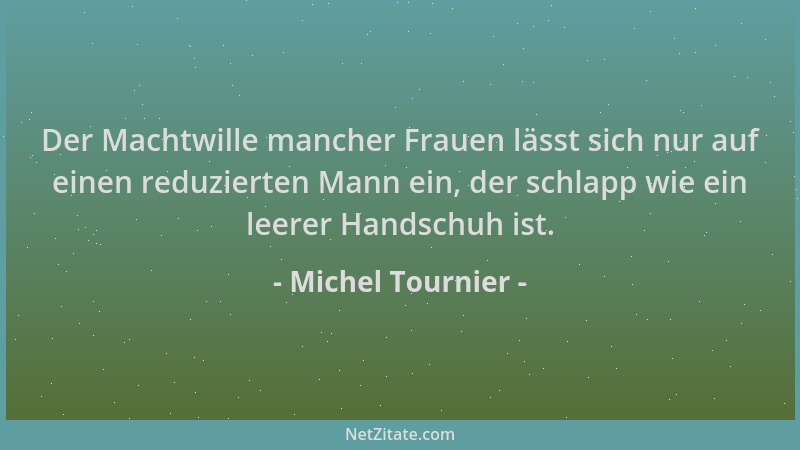 Michel Tournier - Der Machtwille mancher Frauen lässt sich nur auf einen reduzierten Mann ein, der schlapp wie ein leerer H...