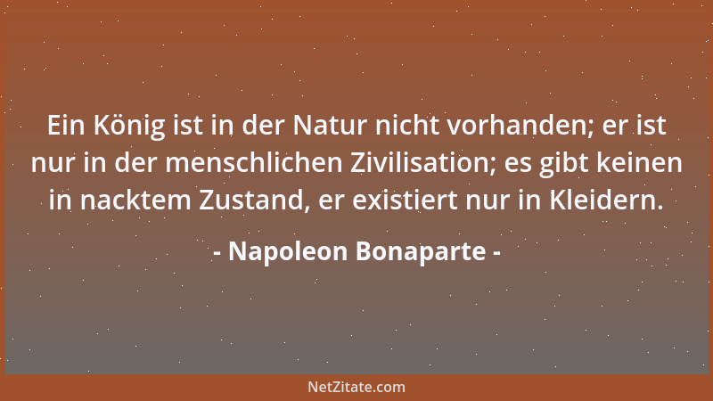 Napoleon Bonaparte - Ein König ist in der Natur nicht vorhanden; er ist nur in der menschlichen Zivilisation; es gibt keine...