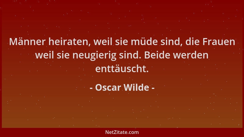 Oscar Wilde - Männer heiraten, weil sie müde sind, die Frauen weil sie neugierig sind. Beide werden enttäuscht....