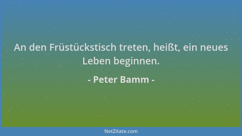 Peter Bamm - An den Früstückstisch treten, heißt, ein neues Leben beginnen....