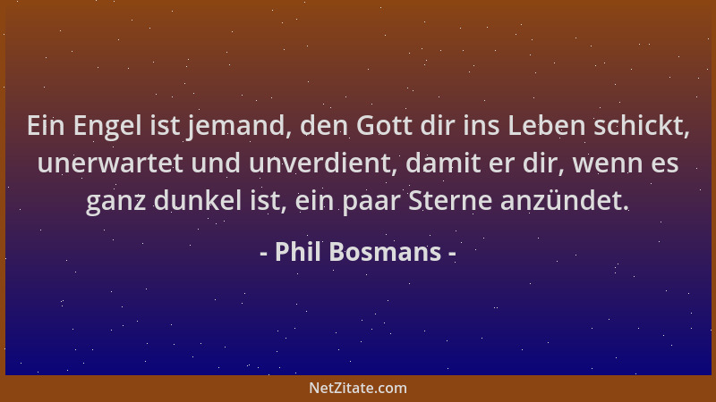 Phil Bosmans - Ein Engel ist jemand, den Gott dir ins Leben schickt, unerwartet und unverdient, damit er dir, wenn es ganz...