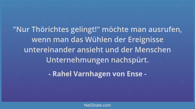 Rahel Varnhagen von Ense -  "Nur Thörichtes gelingt! " möchte man ausrufen, wenn man das Wühlen der Ereignisse untereinander...