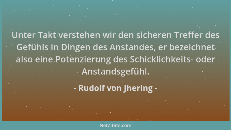 Rudolf von Jhering - Unter Takt verstehen wir den sicheren Treffer des Gefühls in Dingen des Anstandes, er bezeichnet also...