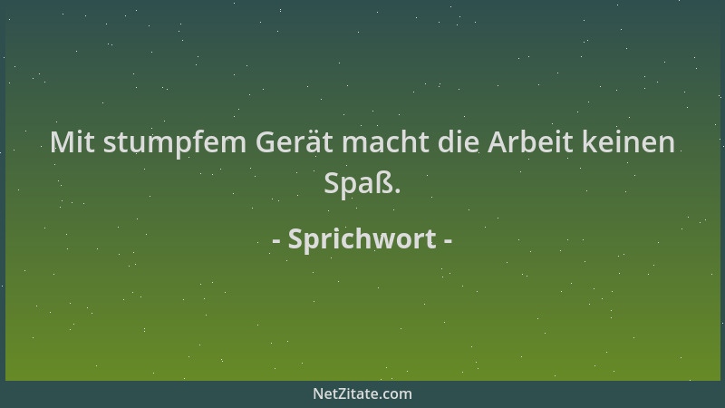 Sprichwort - Mit stumpfem Gerät macht die Arbeit keinen Spaß....