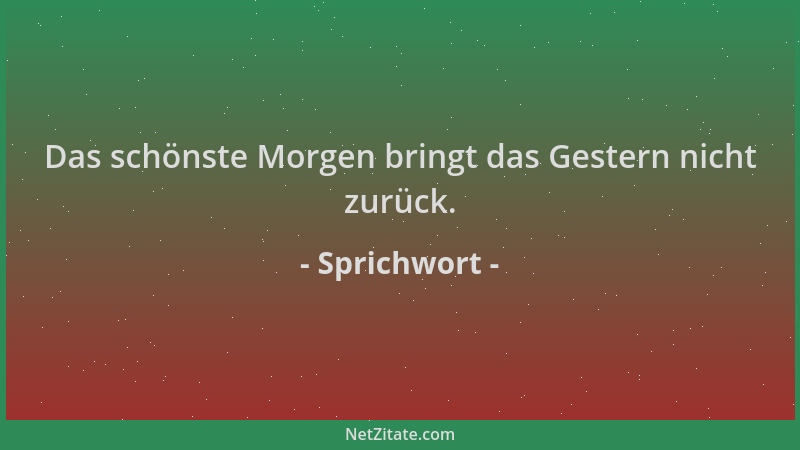 Sprichwort - Das schönste Morgen bringt das Gestern nicht zurück....