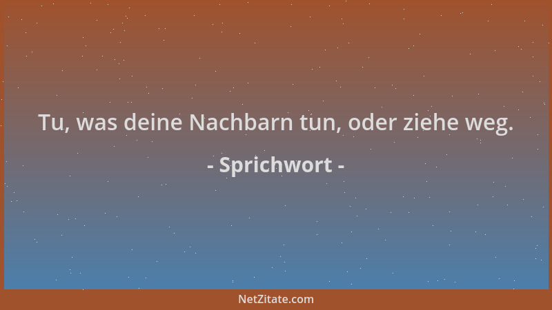 Sprichwort - Tu, was deine Nachbarn tun, oder ziehe weg....