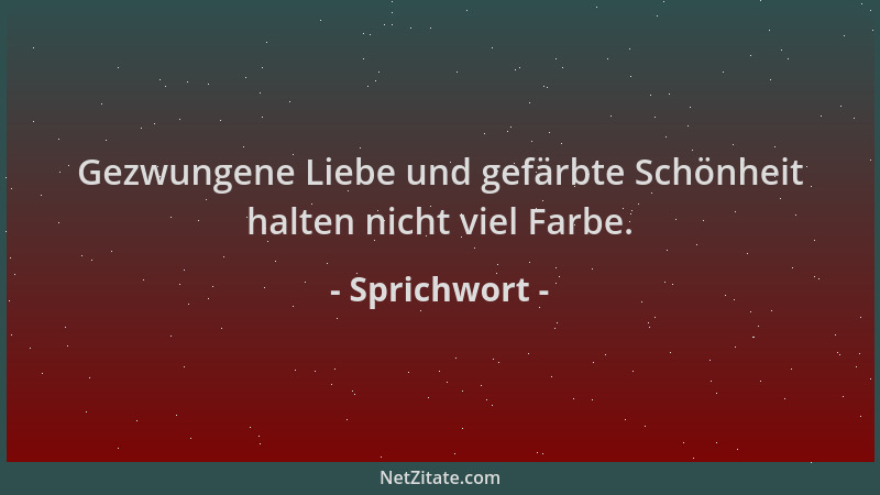 Sprichwort - Gezwungene Liebe und gefärbte Schönheit halten nicht viel Farbe....