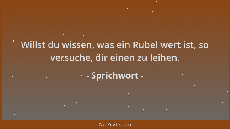 Sprichwort - Willst du wissen, was ein Rubel wert ist, so versuche, dir einen zu leihen....
