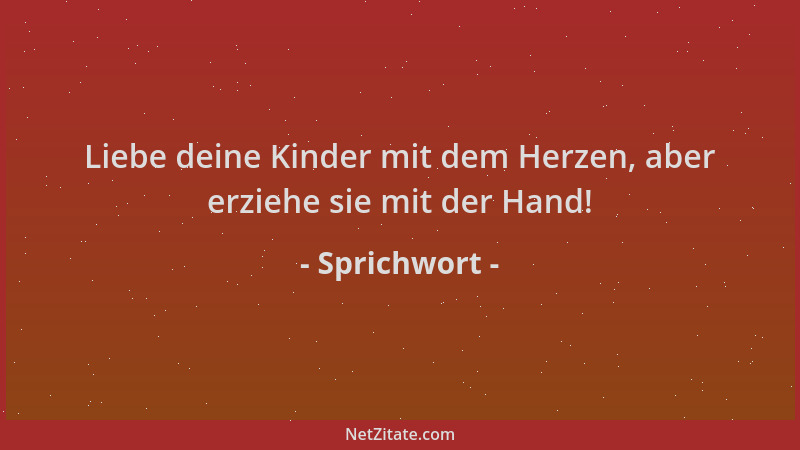 Sprichwort - Liebe deine Kinder mit dem Herzen, aber erziehe sie mit der Hand!...