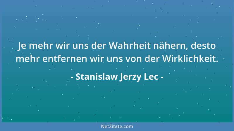 Stanislaw Jerzy Lec - Je mehr wir uns der Wahrheit nähern, desto mehr entfernen wir uns von der Wirklichkeit....