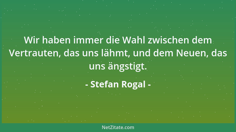 Stefan Rogal - Wir haben immer die Wahl zwischen dem Vertrauten, das uns lähmt, und dem Neuen, das uns ängstigt....