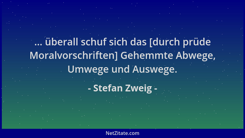 Stefan Zweig - ... überall schuf sich das [durch prüde Moralvorschriften] Gehemmte Abwege, Umwege und Auswege....
