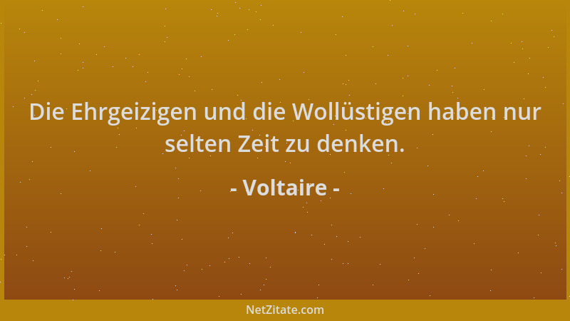 Voltaire - Die Ehrgeizigen und die Wollüstigen haben nur selten Zeit zu denken....