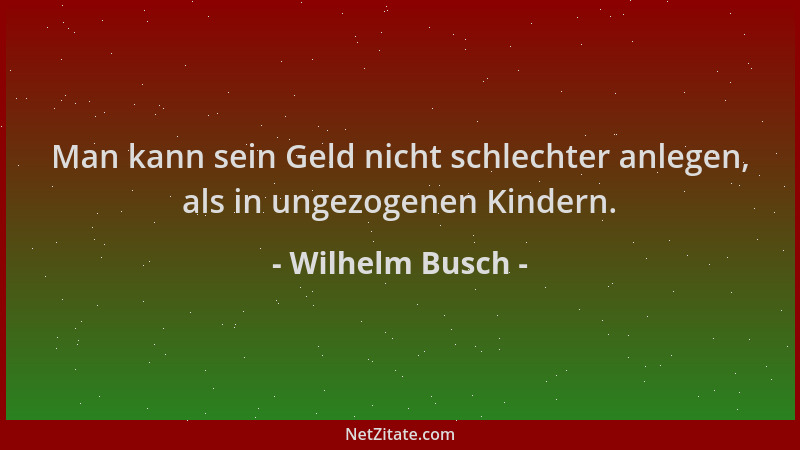 Wilhelm Busch - Man kann sein Geld nicht schlechter anlegen, als in ungezogenen Kindern....