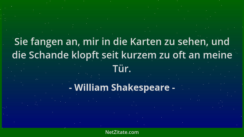 William Shakespeare - Sie fangen an, mir in die Karten zu sehen, und die Schande klopft seit kurzem zu oft an meine Tür....