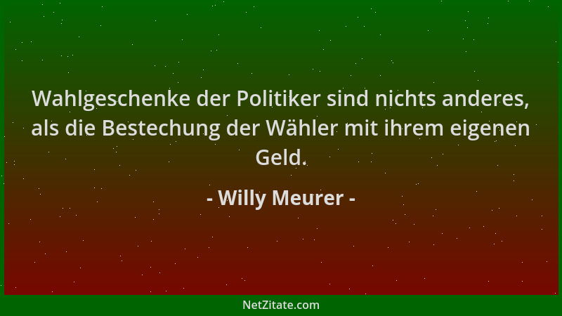 Willy Meurer - Wahlgeschenke der Politiker sind nichts anderes, als die Bestechung der Wähler mit ihrem eigenen Geld....