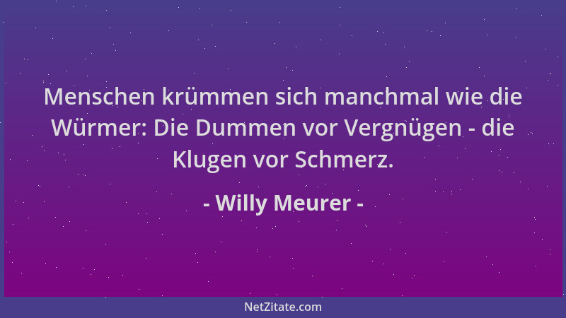 Willy Meurer - Menschen krümmen sich manchmal wie die Würmer: Die Dummen vor Vergnügen - die Klugen vor Schmerz....