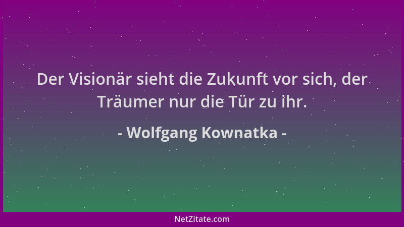 Wolfgang Kownatka - Der Visionär sieht die Zukunft vor sich, der Träumer nur die Tür zu ihr....